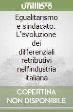 Egualitarismo e sindacato. L'evoluzione dei differenziali retributivi nell'industria italiana libro