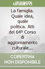 La famiglia. Quale idea, quale politica. Atti del 64º Corso di aggiornamento culturale dell'Università Cattolica libro