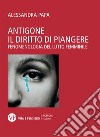 Antigone. Il diritto di piangere. Fenomenologia del lutto femminile libro di Papa Alessandra
