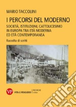 I percorsi del moderno. Società, istituzioni, cattolicesimo in Europa tra età moderna ed età contemporanea. Raccolta di scritti libro