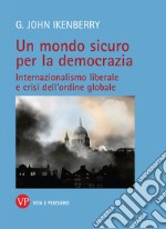 Un mondo sicuro per la democrazia. Internazionalismo liberale e crisi dell'ordine globale libro