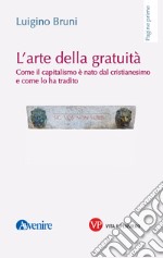 L'arte della gratuità. Come il capitalismo è nato dal cristianesimo e come lo ha tradito libro