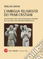 L'ambigua religiosità dei primi cristiani. Una rilettura critica della teologia delle religioni alla luce delle fonti cristiane dei primi secoli