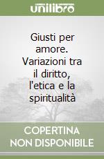 Giusti per amore. Variazioni tra il diritto, l'etica e la spiritualità libro