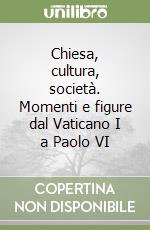 Chiesa, cultura, società. Momenti e figure dal Vaticano I a Paolo VI libro