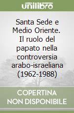 Santa Sede e Medio Oriente. Il ruolo del papato nella controversia arabo-israeliana (1962-1988) libro