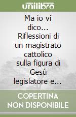 Ma io vi dico... Riflessioni di un magistrato cattolico sulla figura di Gesù legislatore e giudice scolpita nel Vangelo di san Matteo libro