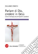 Parlare di Dio, credere in Gesù. Corso di teologia per principianti e perplessi