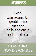 Gino Cornaggia. Un gentiluomo cristiano nella società e nella politica libro