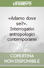 «Adamo dove sei?». Interrogativi antropologici contemporanei libro