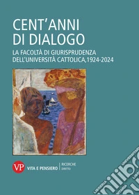 Cent'anni di dialogo. La facoltà di giurisprudenza dell'Università Cattolica, 1924-2024 libro