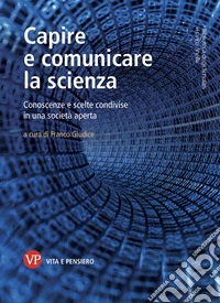 Capire e comunicare la scienza. Conoscenze e scelte condivise in una società aperta libro