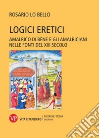 Logici eretici. Amalrico di Bène e gli amalriciani nelle fonti del XIII secolo libro