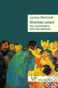 Diventare umani. Una grammatica della vita spirituale libro