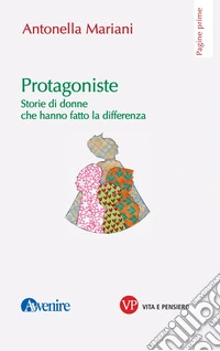 Protagoniste. Storie di donne che hanno fatto la differenza libro