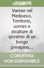 Varese nel Medioevo. Territorio, uomini e strutture di governo di un borgo prealpino nell'età di mezzo libro