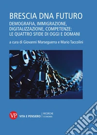 Brescia DNA futuro. Demografia, immigrazione, digitalizzazione, competenze: le quattro sfide di oggi e domani libro