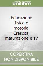 Educazione fisica e motoria. Crescita, maturazione e sv libro