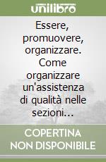 Essere, promuovere, organizzare. Come organizzare un'assistenza di qualità nelle sezioni ospedaliere e nel territorio libro