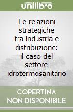 Le relazioni strategiche fra industria e distribuzione: il caso del settore idrotermosanitario libro