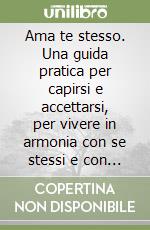 Ama te stesso. Una guida pratica per capirsi e accettarsi, per vivere in armonia con se stessi e con gli altri e riempire d'amore la propria vita libro