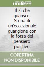 Il sì che guarisce. Storia di un'eccezionale guarigione con la forza del pensiero positivo