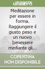 Meditazione per essere in forma. Raggiungere il giusto peso e un nuovo benessere mediante gli straordinari poteri della mente