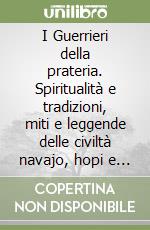I Guerrieri della prateria. Spiritualità e tradizioni, miti e leggende delle civiltà navajo, hopi e lakota libro