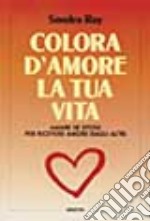 Colora d'amore la tua vita. Amare se stessi per ricevere amore dagli altri libro