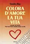 Colora d'amore la tua vita. Amare se stessi per ricevere amore dagli altri libro di Ray Sondra