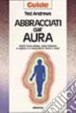 Abbracciati dall'aura. Cos'è l'aura umana, come imparare a vederla e a interpretarne forme e colori libro