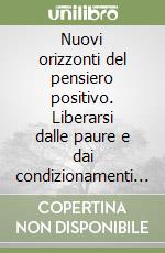 Nuovi orizzonti del pensiero positivo. Liberarsi dalle paure e dai condizionamenti che limitano la nostra vita libro