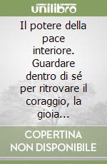 Il potere della pace interiore. Guardare dentro di sé per ritrovare il coraggio, la gioia d'esistere e un nuovo gusto per la vita libro