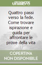 Quattro passi verso la fede. Come trovare ispirazione e guida per affrontare le prove della vita