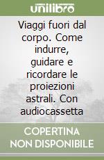 Viaggi fuori dal corpo. Come indurre, guidare e ricordare le proiezioni astrali. Con audiocassetta libro