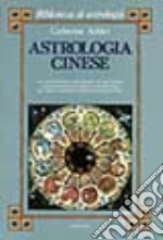 Astrologia cinese. Le caratteristiche psicologiche di ogni segno. L'interpretazione di tutte le combinazioni fra i segni zodiacali tradizionali libro