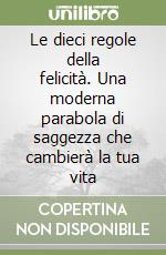 Le dieci regole della felicità. Una moderna parabola di saggezza che cambierà la tua vita libro