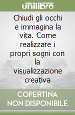 Chiudi gli occhi e immagina la vita. Come realizzare i propri sogni con la visualizzazione creativa libro