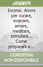 Incensi. Aromi per curare, sognare, amare, meditare, stimolare... Come prepararli e utilizzarli libro