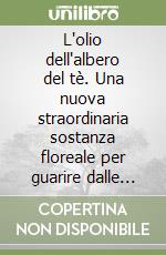 L'olio dell'albero del tè. Una nuova straordinaria sostanza floreale per guarire dalle più comuni malattie libro