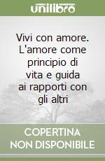 Vivi con amore. L'amore come principio di vita e guida ai rapporti con gli altri libro