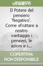 Il Potere del pensiero 'Negativo'. Come sfruttare a nostro vantaggio i pensieri, le azioni e i sentimenti che ci condizionano negativamente... libro