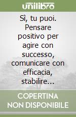 Sì, tu puoi. Pensare positivo per agire con successo, comunicare con efficacia, stabilire relazioni gratificanti, riuscire nella vita e nel lavoro