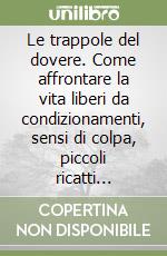 Le trappole del dovere. Come affrontare la vita liberi da condizionamenti, sensi di colpa, piccoli ricatti quotidiani e vivere felici libro