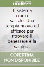 Il sistema cranio sacrale. Una terapia nuova ed efficace per ritrovare il benessere e la salute attraverso l'equilibrio del sistema nervoso libro