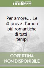 Per amore... Le 50 prove d'amore più romantiche di tutti i tempi