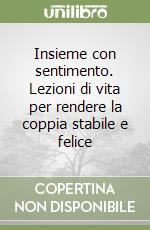 Insieme con sentimento. Lezioni di vita per rendere la coppia stabile e felice