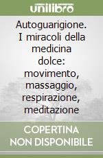 Autoguarigione. I miracoli della medicina dolce: movimento, massaggio, respirazione, meditazione