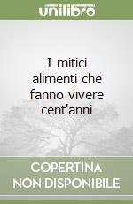 I mitici alimenti che fanno vivere cent'anni libro