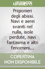 Prigionieri degli abissi. Navi e aerei svaniti nel nulla, isole perdute, navi fantasma e altri fenomeni inesplicabili libro